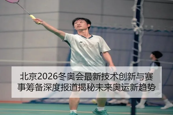 北京2026冬奥会最新技术创新与赛事筹备深度报道揭秘未来奥运新趋势