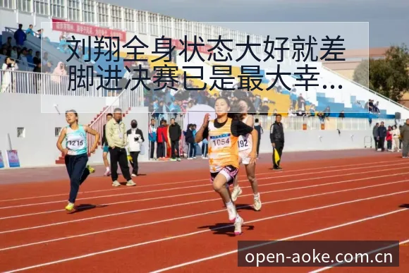 刘翔全身状态大好就差脚进决赛已是最大幸运，数据对比解析晋 - 澳客