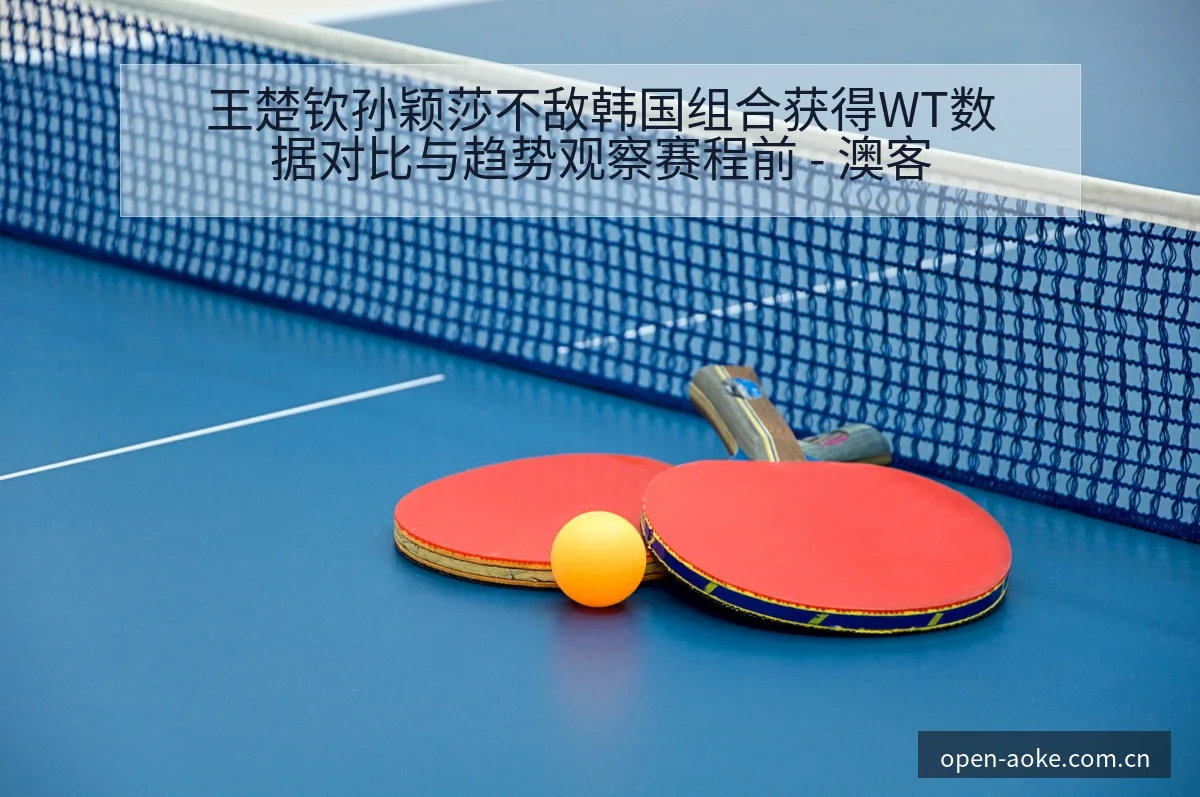 王楚钦孙颖莎不敌韩国组合获得WT数据对比与趋势观察赛程前 - 澳客